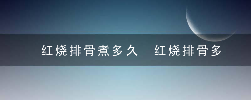 红烧排骨煮多久 红烧排骨多长时间能炖熟